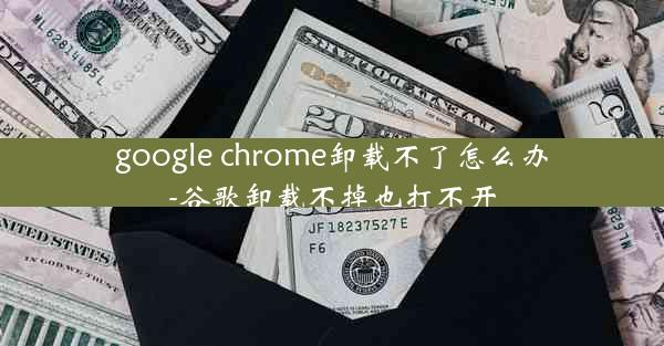 google chrome卸载不了怎么办-谷歌卸载不掉也打不开