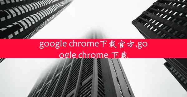 google chrome下载官方,google chrome 下载