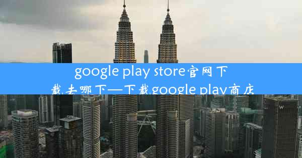 google play store官网下载去哪下—下载google play商店