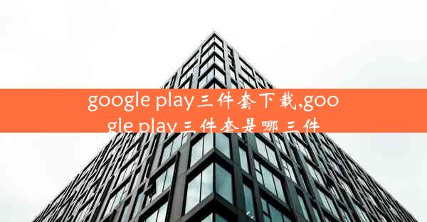 google play三件套下载,google play三件套是哪三件