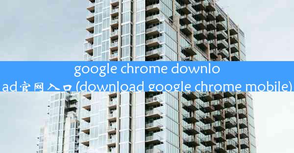 google chrome download官网入口(download google chrome mobile)