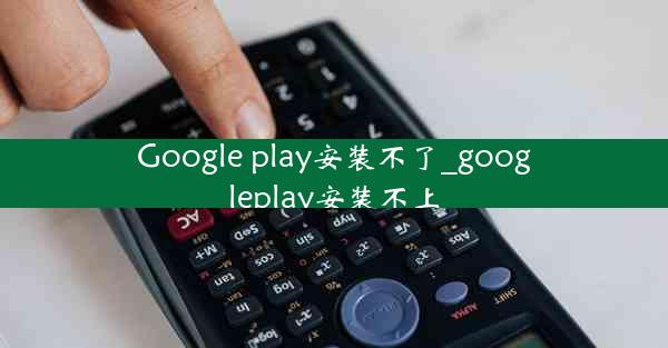 Google play安装不了_googleplay安装不上