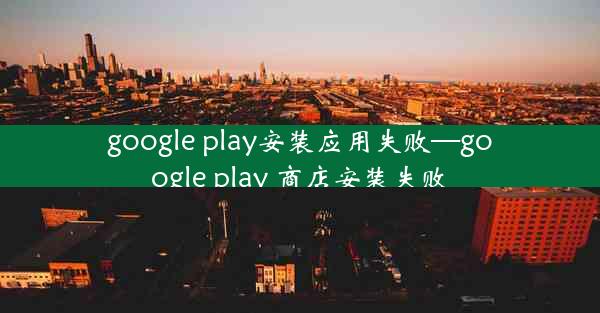 google play安装应用失败—google play 商店安装失败