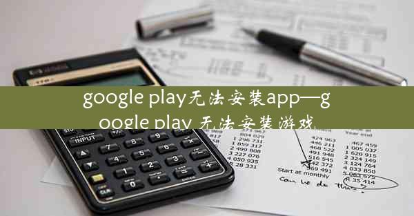 google play无法安装app—google play 无法安装游戏