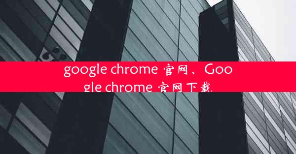 google chrome 官网、Google chrome 官网下载