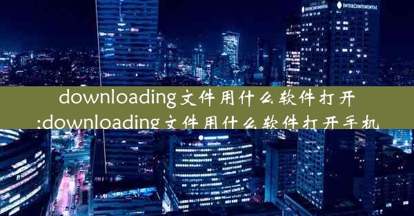 downloading文件用什么软件打开;downloading文件用什么软件打开手机