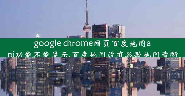 google chrome网页百度地图api功能不能显示,百度地图没有谷歌地图清晰