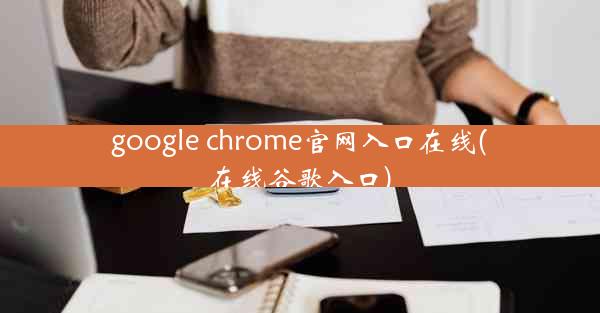 google chrome官网入口在线(在线谷歌入口)