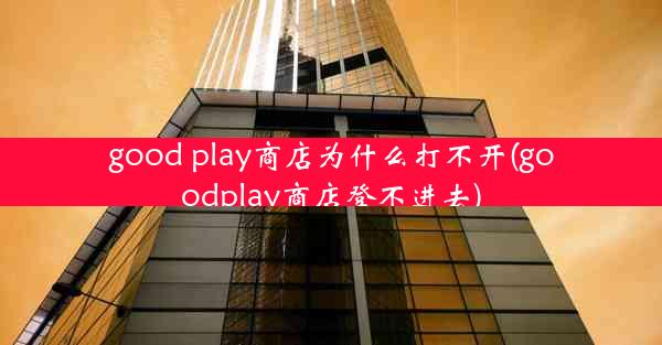 good play商店为什么打不开(goodplay商店登不进去)