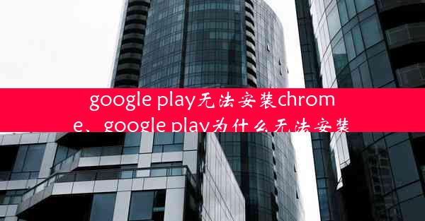 google play无法安装chrome、google play为什么无法安装