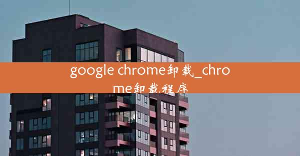 google chrome卸载_chrome卸载程序