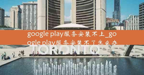 google play服务安装不上_google play服务安装不了怎么办