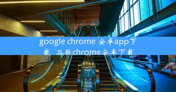 google chrome 安卓app下载_谷歌chrome安卓下载