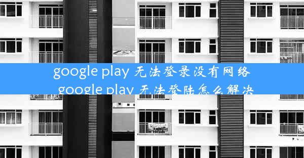 google play 无法登录没有网络_google play 无法登陆怎么解决