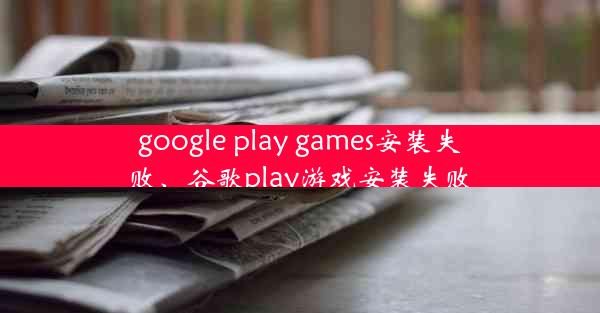 google play games安装失败、谷歌play游戏安装失败