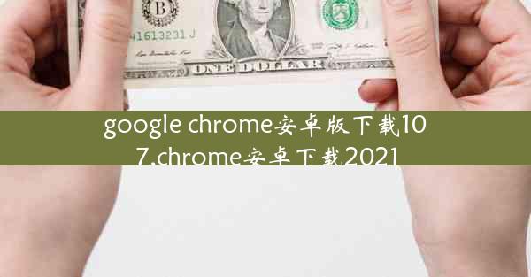 google chrome安卓版下载107,chrome安卓下载2021