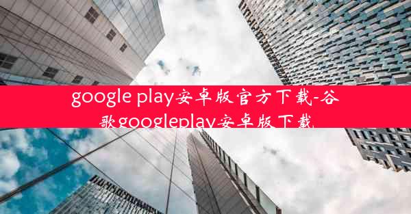 google play安卓版官方下载-谷歌googleplay安卓版下载