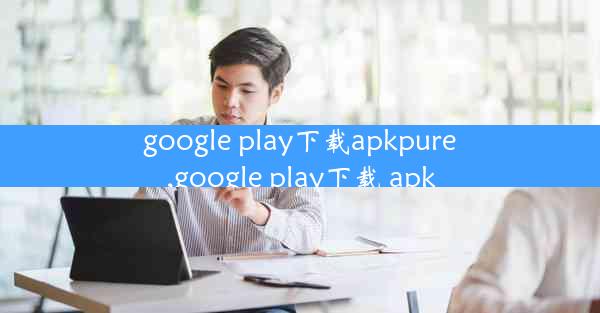 google play下载apkpure,google play下载 apk