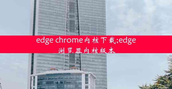 edge chrome内核下载;edge浏览器内核版本