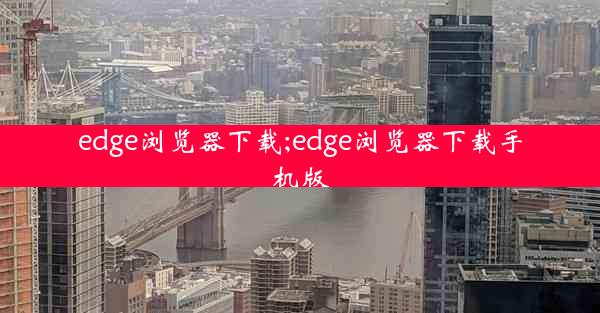 edge浏览器下载;edge浏览器下载手机版