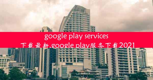 google play services下载最新,google play服务下载2021