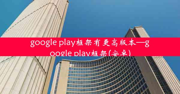 google play框架有更高版本—google play框架(安卓)