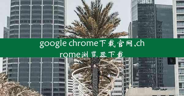 google chrome下载官网,chrome浏览器下载