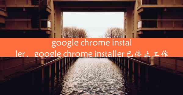 google chrome installer、google chrome installer已停止工作