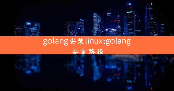 golang安装linux;golang安装路径