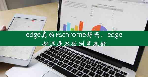 edge真的比chrome好吗、edge好还是谷歌浏览器好