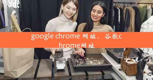 google chrome 网址、谷歌chrome网址