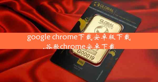 google chrome下载安卓版下载,谷歌chrome安卓下载