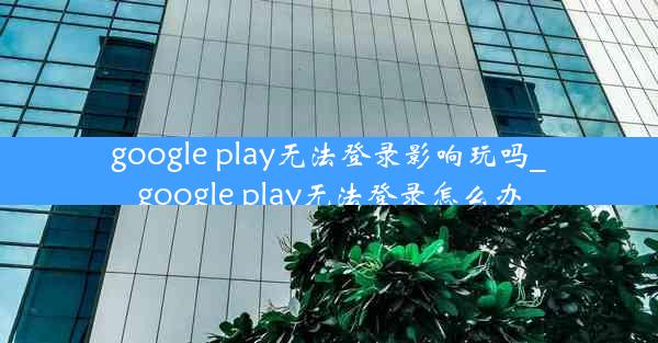 google play无法登录影响玩吗_google play无法登录怎么办