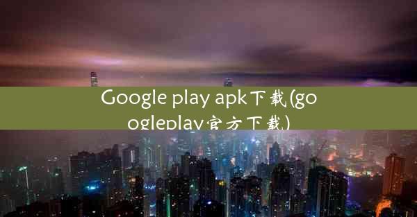 Google play apk下载(googleplay官方下载)