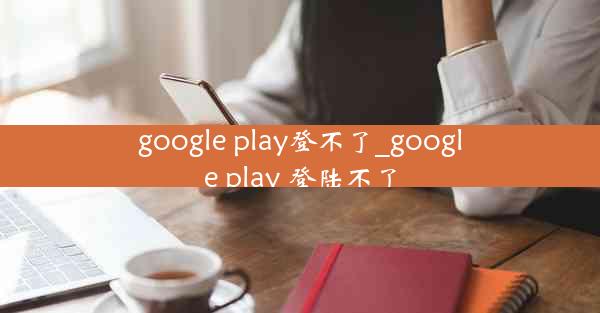 google play登不了_google play 登陆不了