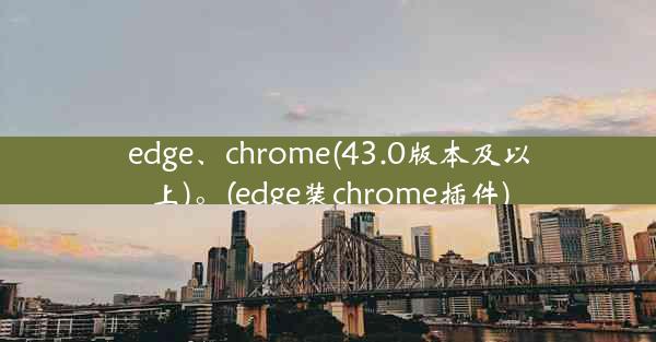 edge、chrome(43.0版本及以上)。(edge装chrome插件)