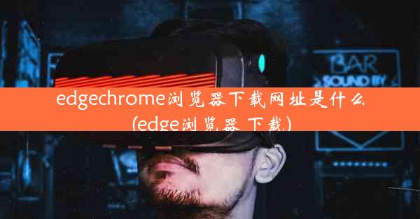 edgechrome浏览器下载网址是什么(edge浏览器 下载)