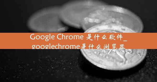 Google Chrome 是什么软件_googlechrome是什么浏览器