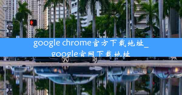 google chrome官方下载地址_google官网下载地址