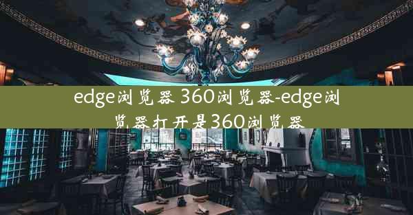 edge浏览器 360浏览器-edge浏览器打开是360浏览器