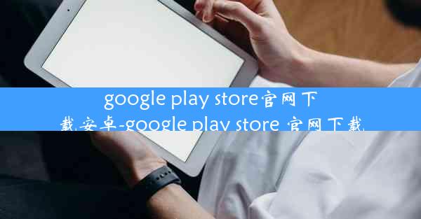 google play store官网下载安卓-google play store 官网下载