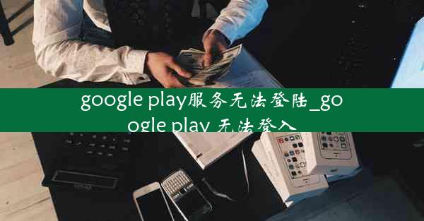 google play服务无法登陆_google play 无法登入