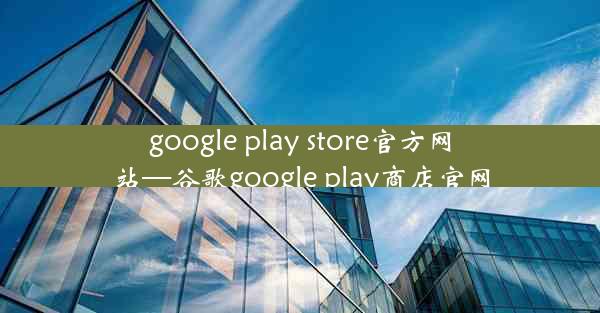 google play store官方网站—谷歌google play商店官网