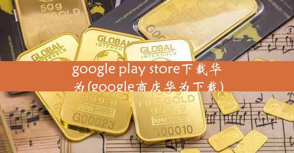 google play store下载华为(google商店华为下载)