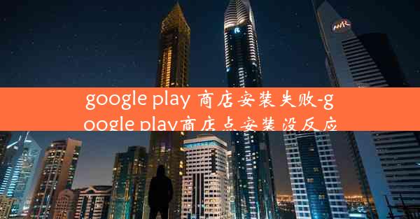 google play 商店安装失败-google play商店点安装没反应