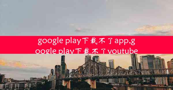 google play下载不了app,google play下载不了youtube