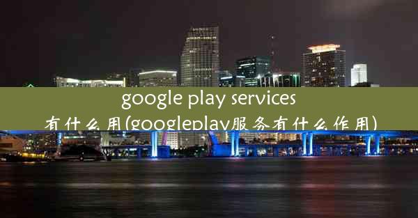 google play services有什么用(googleplay服务有什么作用)