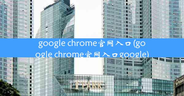 google chrome官网入口(google chrome官网入口google)