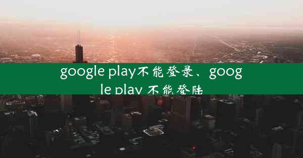 google play不能登录、google play 不能登陆