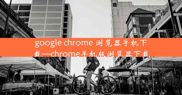 google chrome 浏览器手机下载—chrome手机版浏览器下载